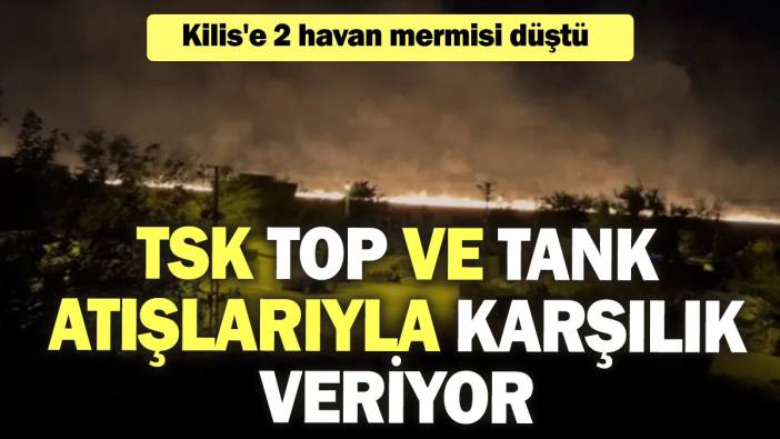 Kilis'e 2 havan mermisi düştü: TSK, top ve tank atışlarıyla karşılık veriyor