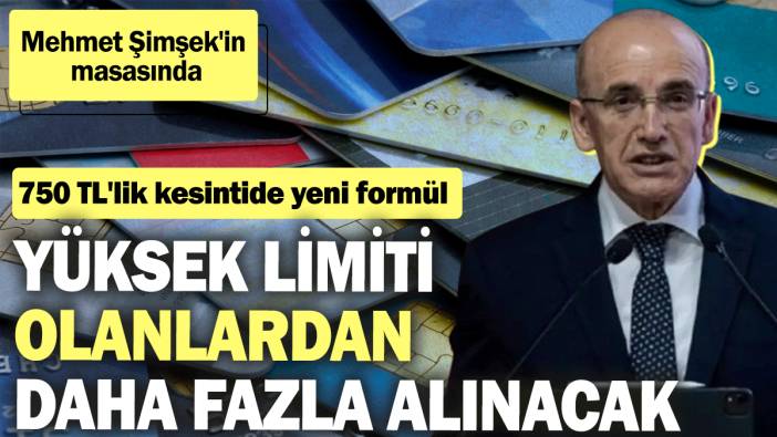 Mehmet Şimşek'in masasında! 750 TL'lik kesintide yeni formül: Yüksek limiti olanlardan daha fazla alınacak