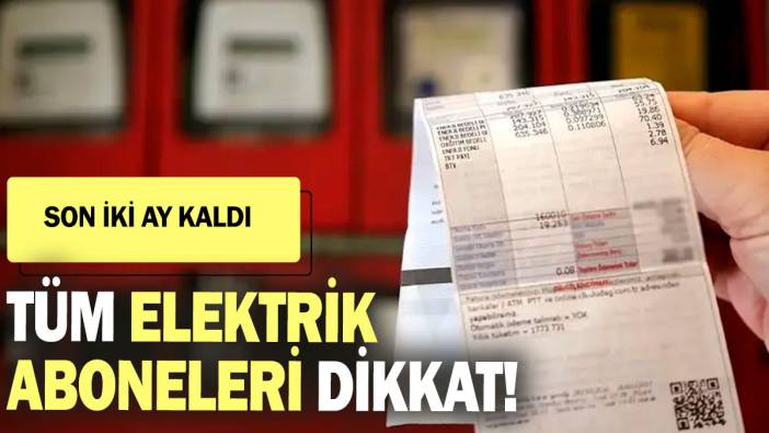 Tüm elektrik aboneleri dikkat! Son iki ay kaldı