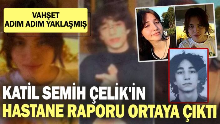 Katil Semih Çelik'in hastane raporu ortaya çıktı! Vahşet adım adım yaklaşmış