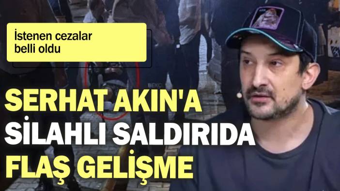 Serhat Akın'a silahlı saldırıda flaş gelişme: İstenen cezalar belli oldu