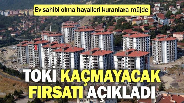 TOKİ kaçmayacak fırsatı açıkladı: Ev sahibi olma hayalleri kuranlara müjde