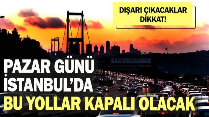 Dışarı çıkacaklar dikkat! Pazar günü İstanbul’da bu yollar kapalı