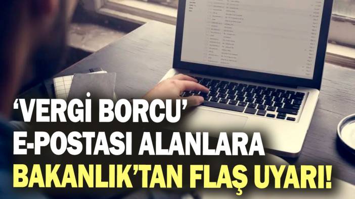 ‘Vergi borcunuz var’ başlıklı e-posta alanlara Bakanlık’tan flaş uyarı!