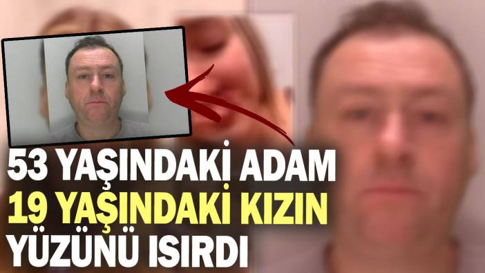 53 yaşındaki adam 19 yaşındaki kızın yüzünü ısırdı