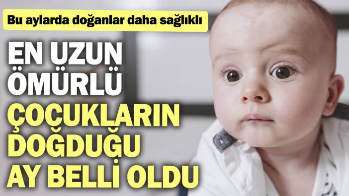 En uzun ömürlü çocukların doğduğu ay belli oldu. Bu aylarda doğanlar daha sağlıklı