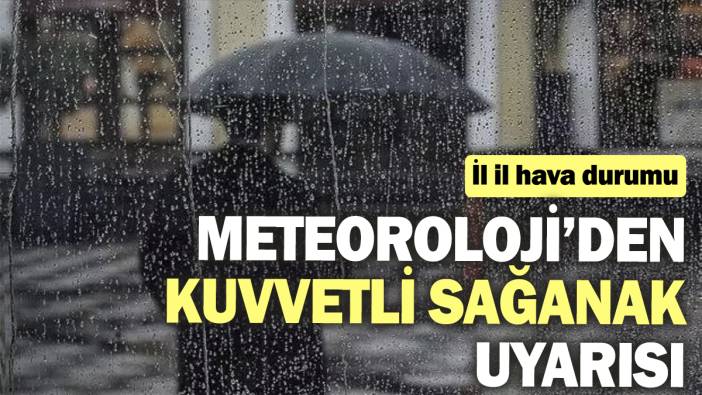 Meteoroloji’den kuvvetli sağanak uyarısı: İl il hava durumu