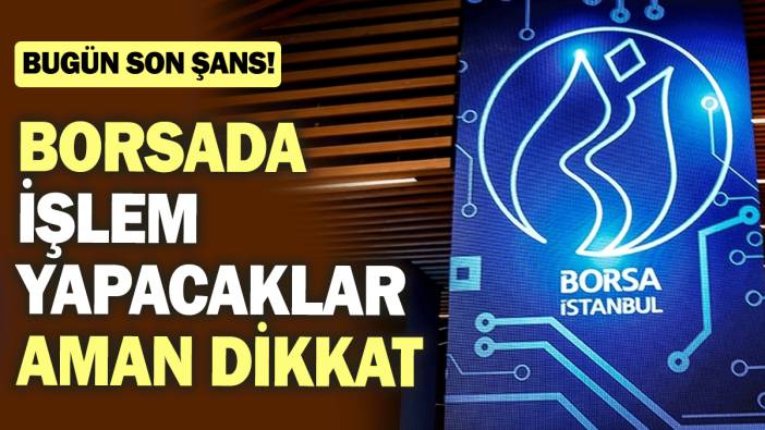 Borsada işlem yapacaklar aman dikkat: Bugün son şans