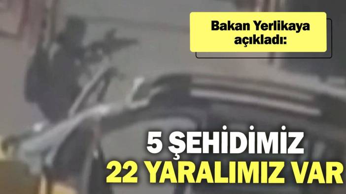 Bakan Yerlikaya açıkladı: 5 şehidimiz, 22 yaralımız var