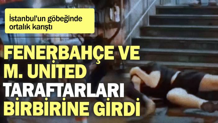 İstanbul'un göbeğinde ortalık karıştı: Fenerbahçe ve Manchester United taraftarları birbirine girdi