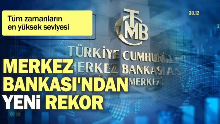 Merkez Bankası'ndan yeni rekor: Tüm zamanların  en yüksek seviyesi