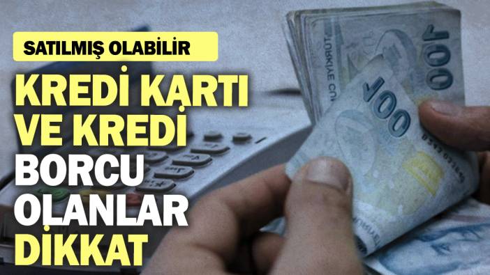 Kredi kartı ve kredi borcu olanlar dikkat: Satılmış olabilir