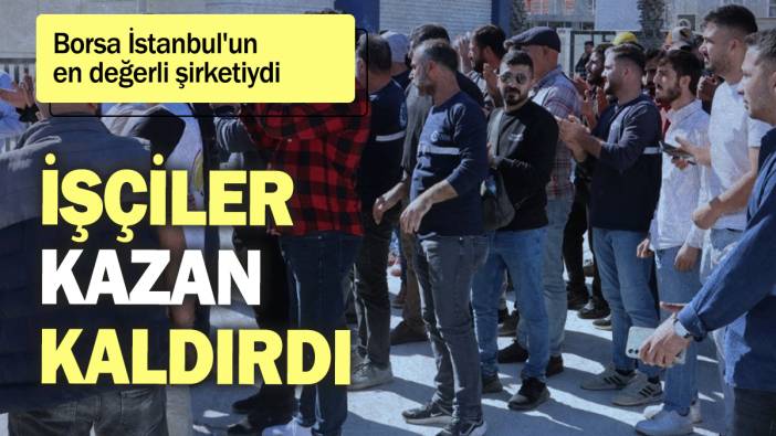 Borsa İstanbul'un en değerli şirketiydi: İşçiler kazan kaldırdı