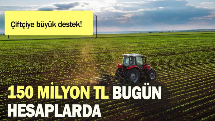 Çiftçiye büyük destek: 150 milyon TL  bugün hesaplarda!