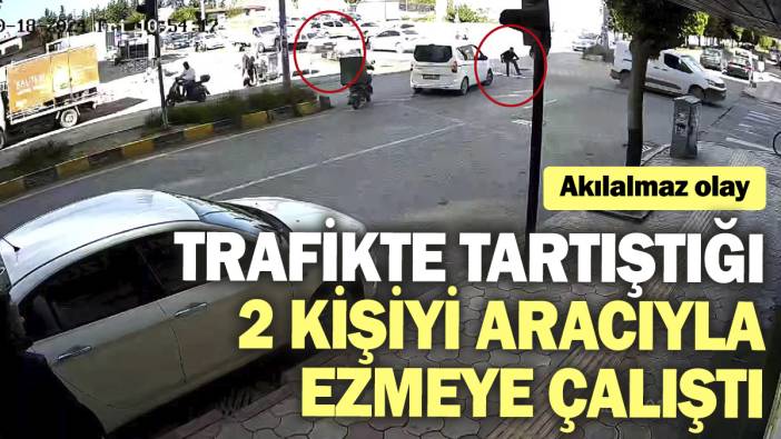 Akılalmaz olay: Trafikte tartıştığı 2 kişiyi aracıyla ezmeye çalıştı