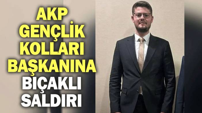 AKP gençlik kolları başkanına bıçaklı saldırı