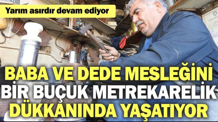 Baba ve dede mesleğini bir buçuk metrekarelik dükkanında yaşatıyor. Yarım asırdır devam ediyor