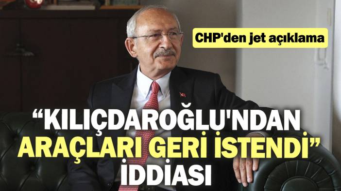 “Kılıçdaroğlu'ndan araçları geri istendi” iddiası: CHP'den jet açıklama