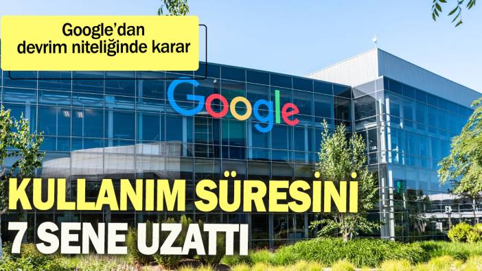 Google'dan devrim niteliğinde karar: Kullanım süresini 7 sene uzattı