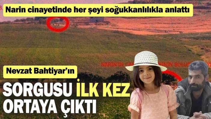 Narin cinayetinde her şeyi soğukkanlılıkla anlattı: Nevzat Bahtiyar'ın sorgusu ilk kez ortaya çıktı