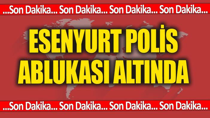 SON DAKİKA! Esenyurt polis ablukası altında