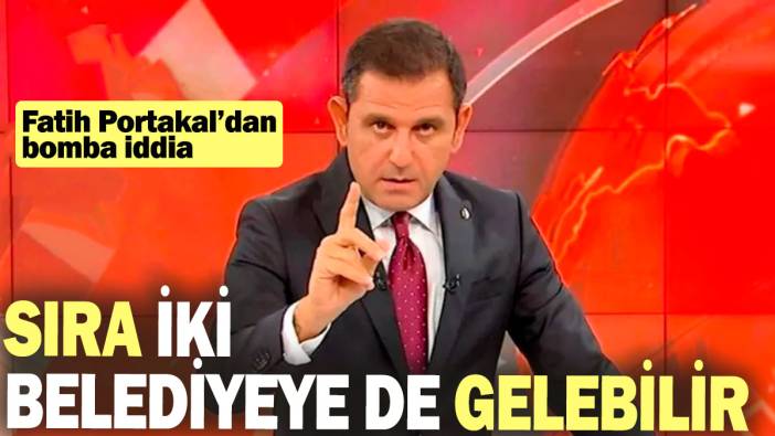 Fatih Portakal'dan bomba iddia: Sıra iki belediyeye de gelebilir