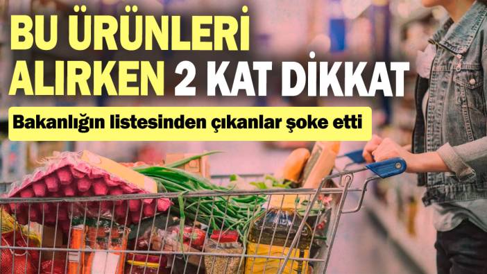 Bu ürünleri alırken 2 kat dikkat: Bakanlığın listesinden çıkanlar şoke etti