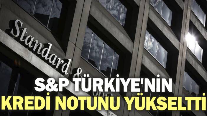 S&P, Türkiye'nin kredi notunu yükseltti