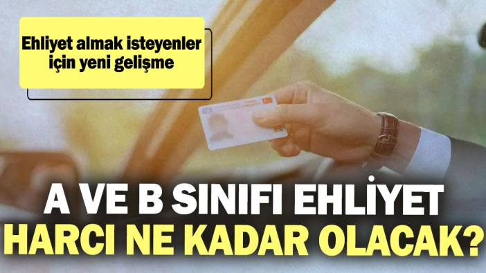 Ehliyet almak isteyenler için yeni gelişme! A ve B sınıfı ehliyet harcı ne kadar olacak?