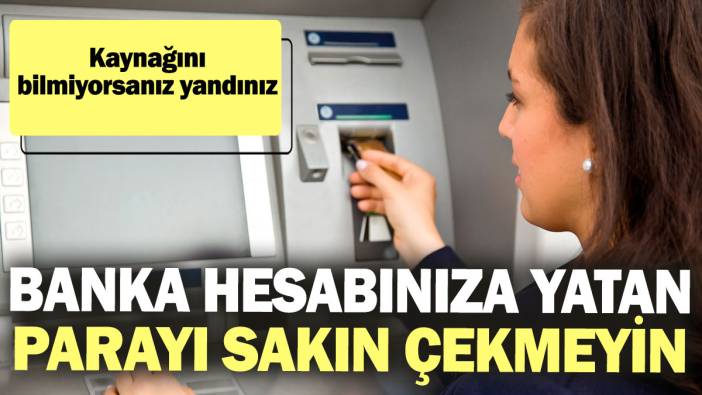 Banka hesabınıza yatan parayı sakın çekmeyin! Kaynağını bilmiyorsanız yandınız