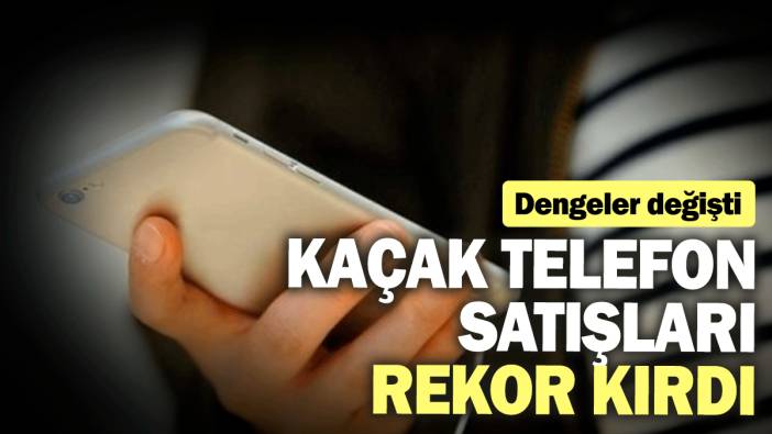 Kaçak telefon satışları rekor kırdı! Dengeler değişti