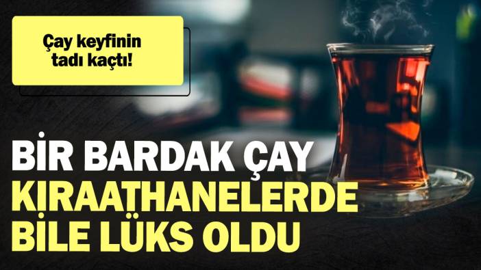 Çay keyfinin tadı kaçtı! Bir bardak çay kıraathanelerde bile lüks oldu