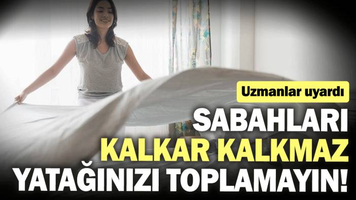 Sabahları kalkar kalkmaz yatağınızı toplamayın! Uzmanlar uyardı