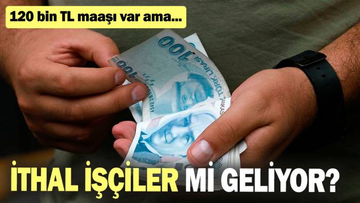 İthal işçiler mi geliyor? 120 bin TL maaşı var ama...