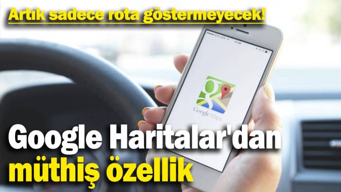 Google Haritalar'dan müthiş özellik: Artık sadece rota göstermeyecek