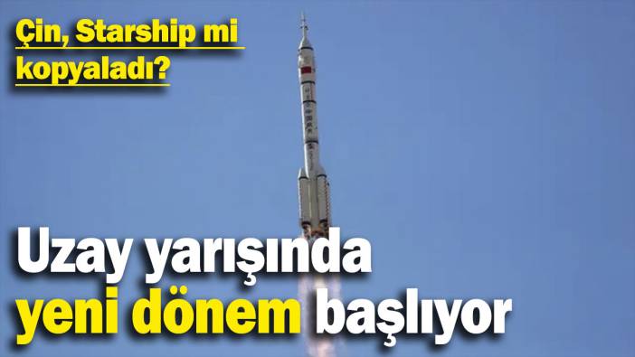 Çin, Starship mi kopyaladı? Uzay yarışında yeni dönem başlıyor