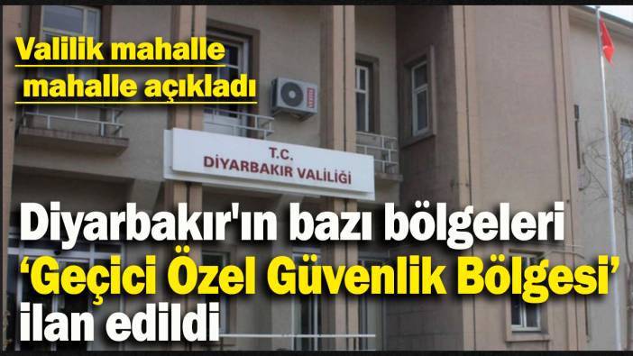 Diyarbakır'ın bazı bölgeleri ‘Geçici Özel Güvenlik Bölgesi’  ilan edildi: Valilik mahalle mahalle açıkladı