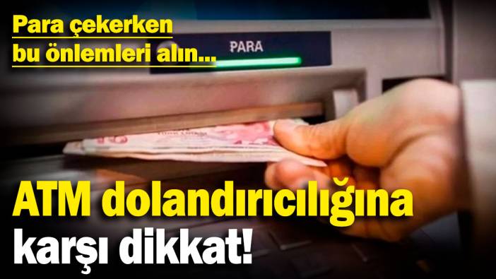 ATM dolandırıcılığına karşı dikkat! Para çekerken bu önlemleri alın...