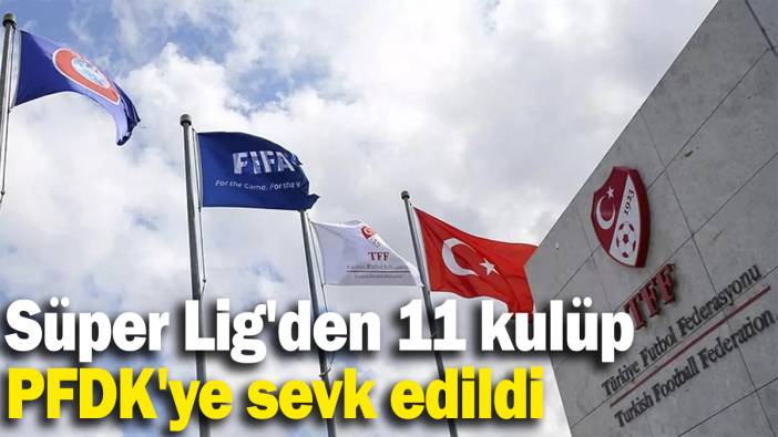 Süper Lig'den 11 kulüp, PFDK'ye sevk edildi