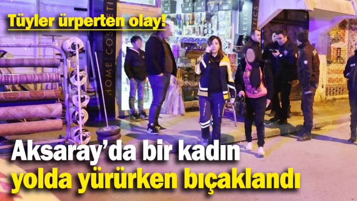 Aksaray’da bir kadın  yolda yürürken bıçaklandı: Tüyler ürperten olay!