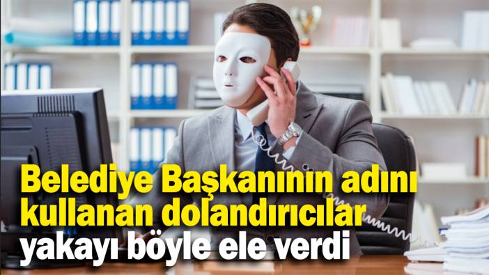 Belediye Başkanının adını  kullanan dolandırıcılar yakayı böyle ele verdi