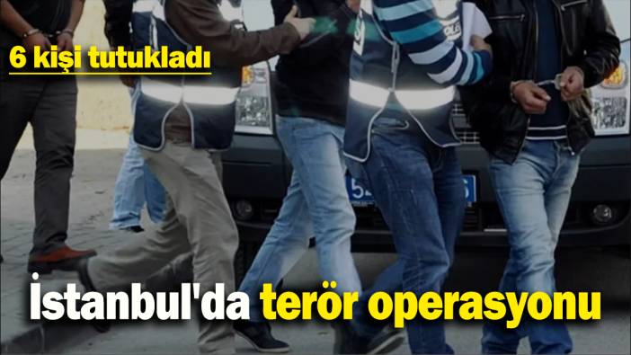 İstanbul'da terör operasyonu: 6 kişi tutukladı