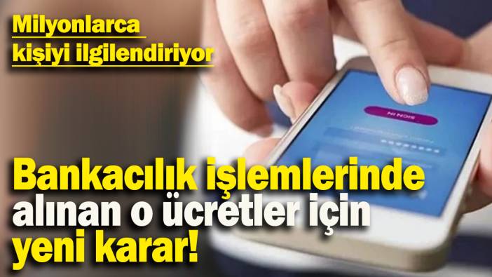 Bankacılık işlemlerinde alınan o ücretler için  yeni karar: Milyonlarca  kişiyi ilgilendiriyor