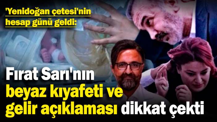 'Yenidoğan çetesi'nin hesap günü geldi: Fırat Sarı'nın beyaz kıyafeti ve gelir açıklaması dikkat çekti