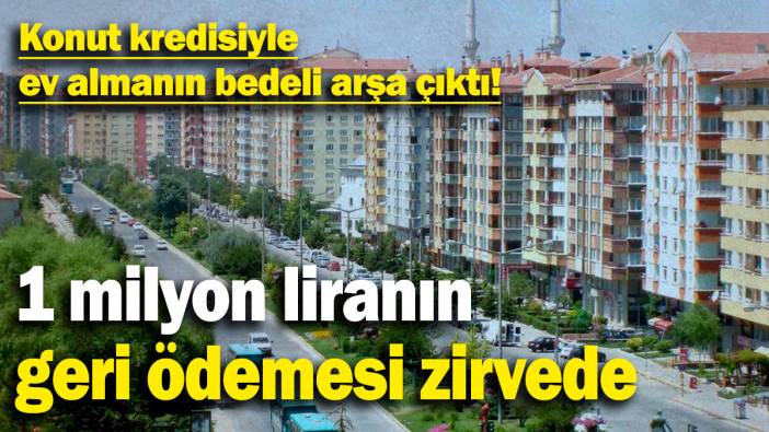 Konut kredisiyle ev almanın bedeli arşa çıktı! 1 milyon liranın geri ödemesi zirvede