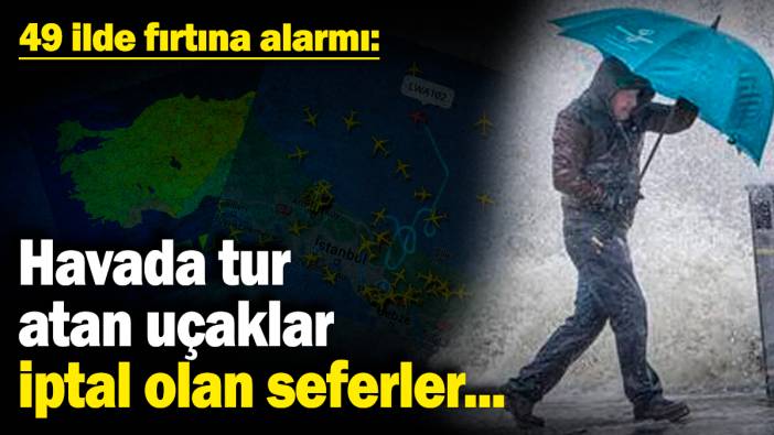 49 ilde fırtına alarmı: Havada tur atan uçaklar, iptal olan seferler...