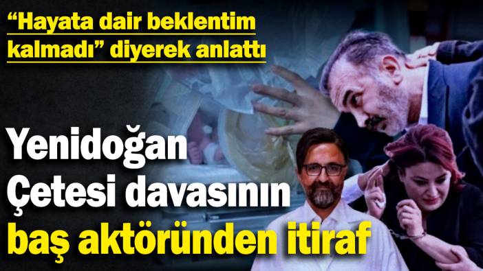 Yenidoğan Çetesi davasının baş aktöründen itiraf! “Hayata dair beklentim kalmadı diyerek” anlattı