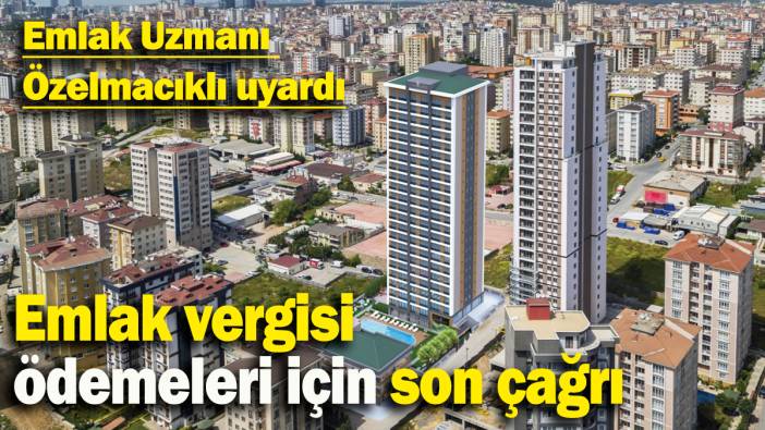 Emlak Uzmanı  Özelmacıklı uyardı: Emlak vergisi  ödemeleri için son çağrı