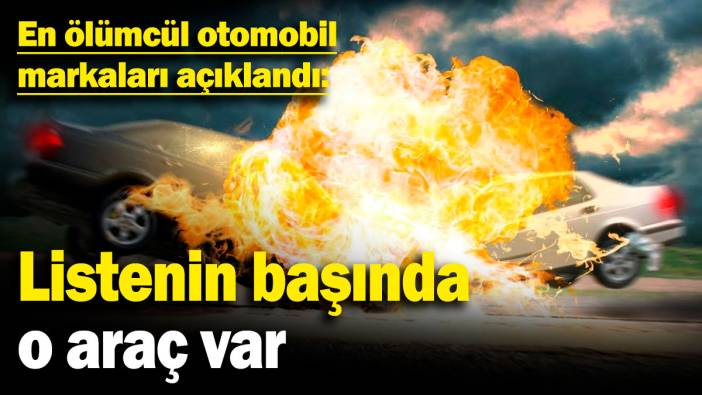 En ölümcül otomobil markaları açıklandı: Listenin başında o araç var