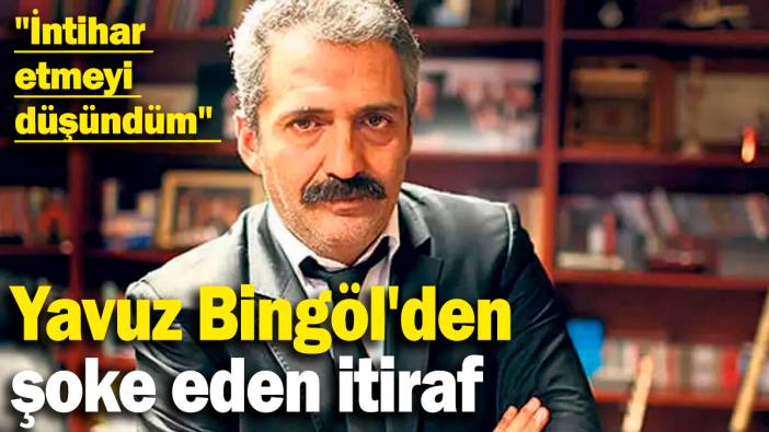 Yavuz Bingöl'den şoke eden itiraf: "İntihar etmeyi düşündüm"